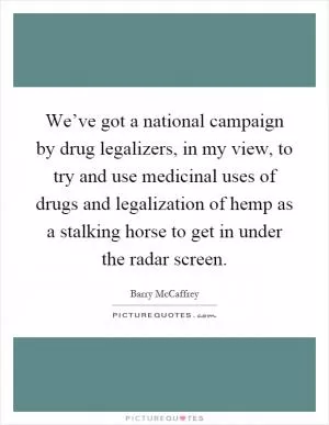 We’ve got a national campaign by drug legalizers, in my view, to try and use medicinal uses of drugs and legalization of hemp as a stalking horse to get in under the radar screen Picture Quote #1