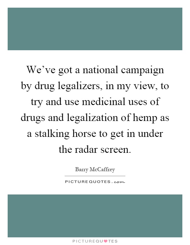 We've got a national campaign by drug legalizers, in my view, to try and use medicinal uses of drugs and legalization of hemp as a stalking horse to get in under the radar screen Picture Quote #1