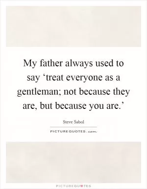 My father always used to say ‘treat everyone as a gentleman; not because they are, but because you are.’ Picture Quote #1