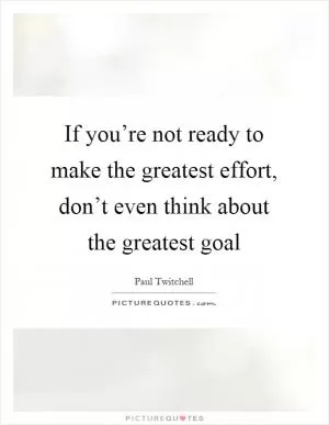 If you’re not ready to make the greatest effort, don’t even think about the greatest goal Picture Quote #1