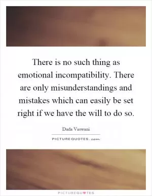 There is no such thing as emotional incompatibility. There are only misunderstandings and mistakes which can easily be set right if we have the will to do so Picture Quote #1