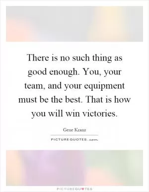 There is no such thing as good enough. You, your team, and your equipment must be the best. That is how you will win victories Picture Quote #1