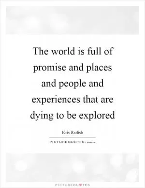 The world is full of promise and places and people and experiences that are dying to be explored Picture Quote #1