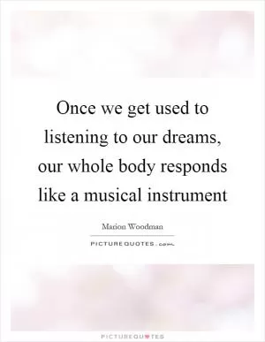 Once we get used to listening to our dreams, our whole body responds like a musical instrument Picture Quote #1