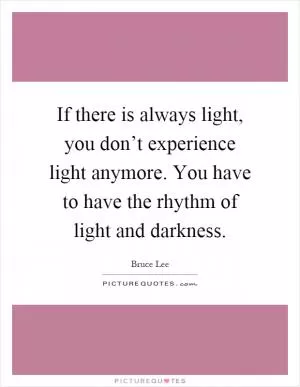 If there is always light, you don’t experience light anymore. You have to have the rhythm of light and darkness Picture Quote #1