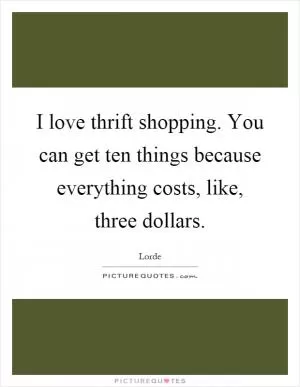 I love thrift shopping. You can get ten things because everything costs, like, three dollars Picture Quote #1