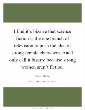 I find it’s bizarre that science fiction is the one branch of television to push the idea of strong female characters. And I only call it bizarre because strong women aren’t fiction Picture Quote #1