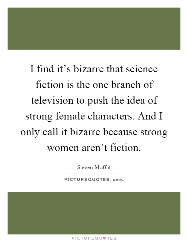 I find it's bizarre that science fiction is the one branch of television to push the idea of strong female characters. And I only call it bizarre because strong women aren't fiction Picture Quote #1