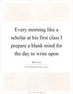 Every morning like a scholar at his first class I prepare a blank mind for the day to write upon Picture Quote #1