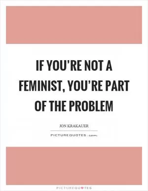 If you’re not a feminist, you’re part of the problem Picture Quote #1