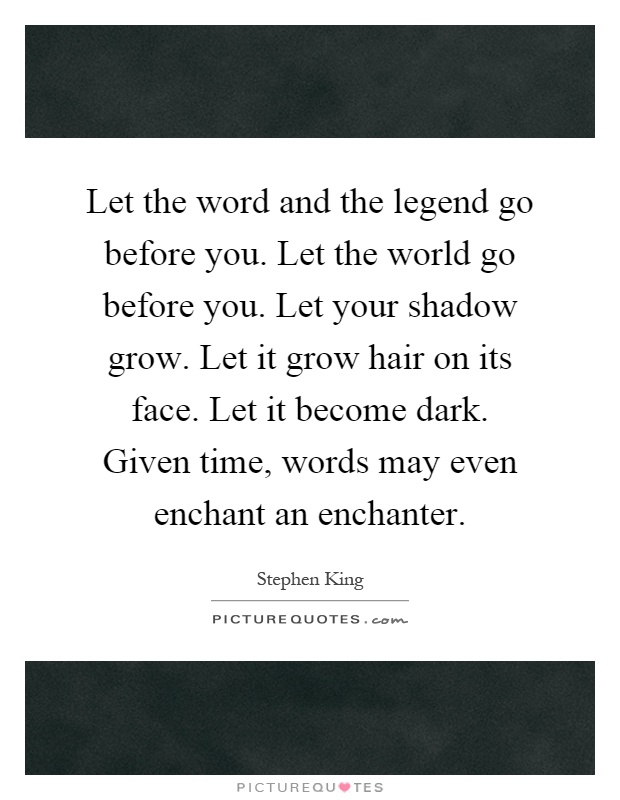 Let the word and the legend go before you. Let the world go before you. Let your shadow grow. Let it grow hair on its face. Let it become dark. Given time, words may even enchant an enchanter Picture Quote #1