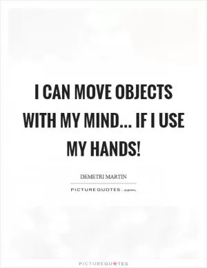 I can move objects with my mind... if I use my hands! Picture Quote #1