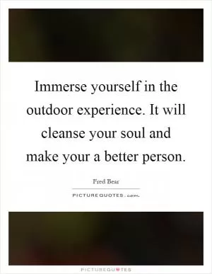 Immerse yourself in the outdoor experience. It will cleanse your soul and make your a better person Picture Quote #1