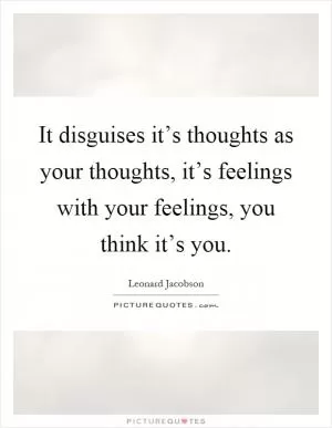 It disguises it’s thoughts as your thoughts, it’s feelings with your feelings, you think it’s you Picture Quote #1