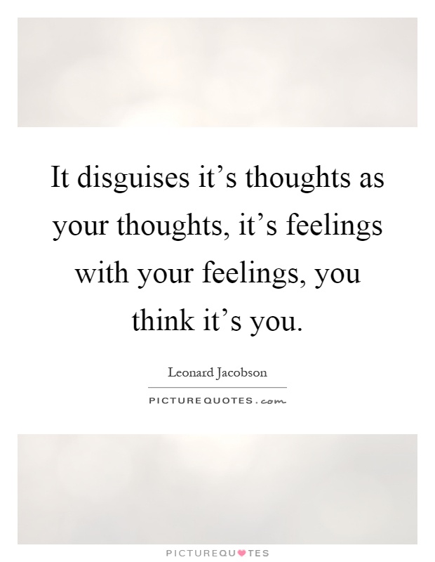 It disguises it's thoughts as your thoughts, it's feelings with your feelings, you think it's you Picture Quote #1
