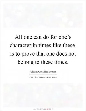 All one can do for one’s character in times like these, is to prove that one does not belong to these times Picture Quote #1
