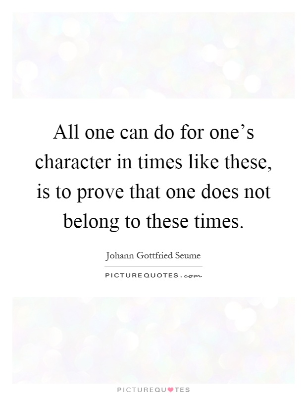 All one can do for one's character in times like these, is to prove that one does not belong to these times Picture Quote #1