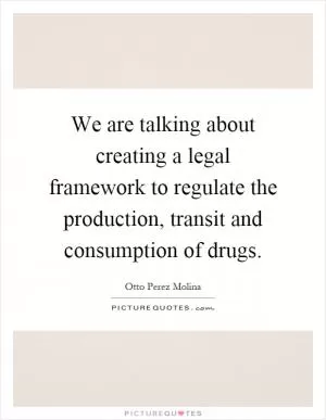 We are talking about creating a legal framework to regulate the production, transit and consumption of drugs Picture Quote #1