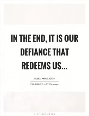 In the end, it is our defiance that redeems us Picture Quote #1