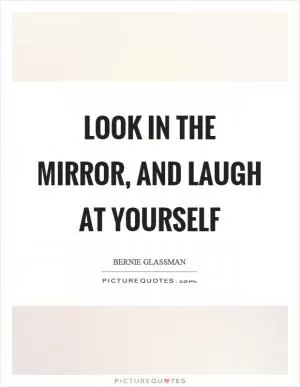 Look in the mirror, and laugh at yourself Picture Quote #1