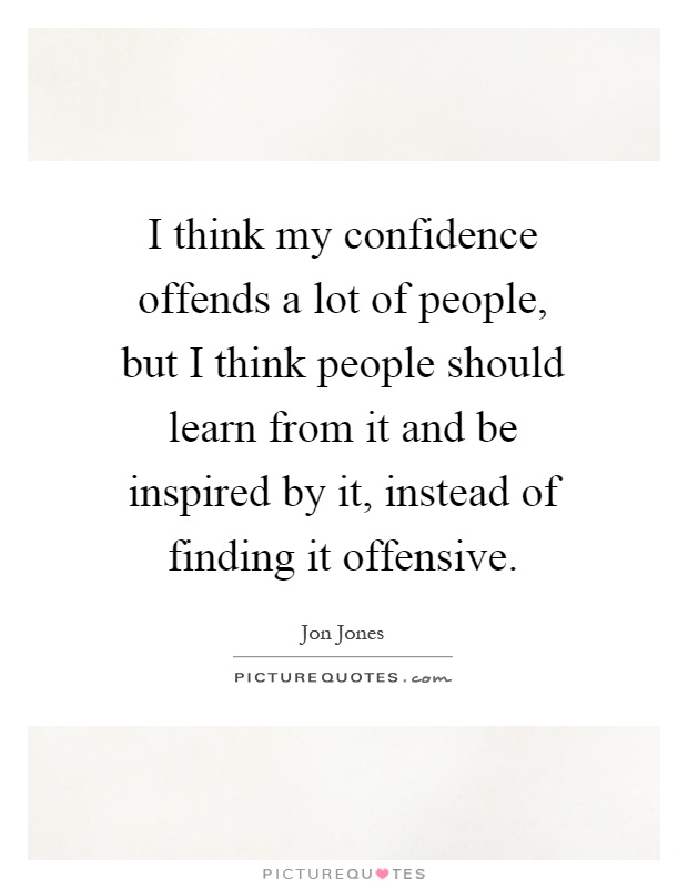 I think my confidence offends a lot of people, but I think people should learn from it and be inspired by it, instead of finding it offensive Picture Quote #1