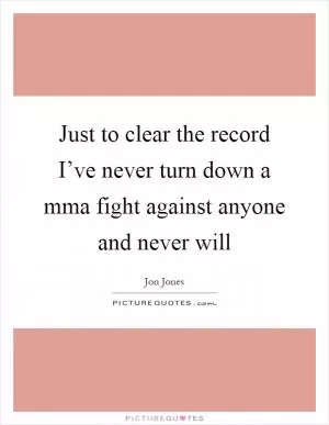 Just to clear the record I’ve never turn down a mma fight against anyone and never will Picture Quote #1