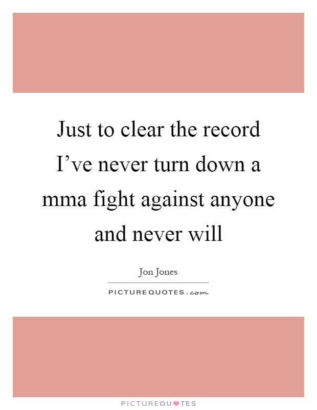 Just to clear the record I've never turn down a mma fight against anyone and never will Picture Quote #1