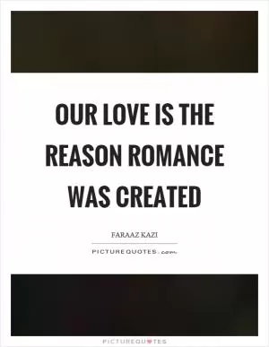 Our love is the reason romance was created Picture Quote #1