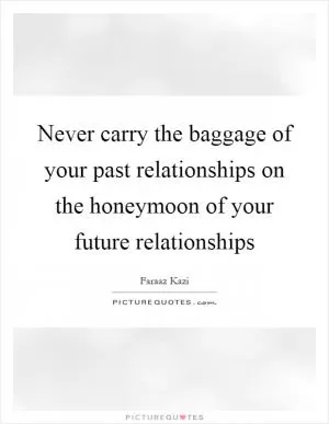 Never carry the baggage of your past relationships on the honeymoon of your future relationships Picture Quote #1