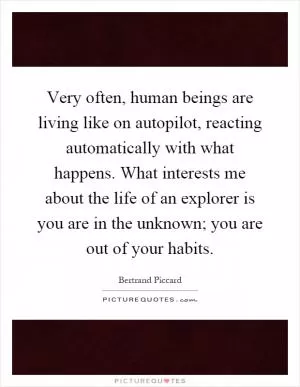 Very often, human beings are living like on autopilot, reacting automatically with what happens. What interests me about the life of an explorer is you are in the unknown; you are out of your habits Picture Quote #1