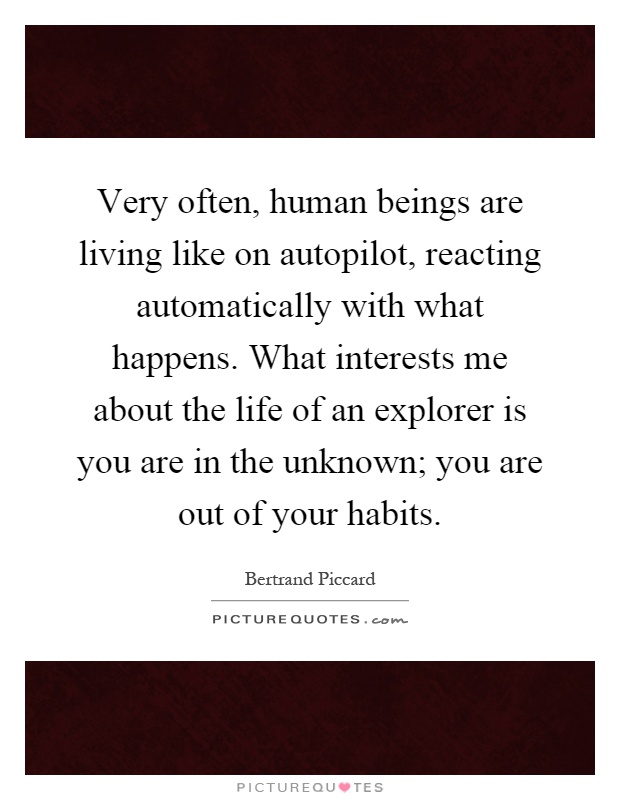 Very often, human beings are living like on autopilot, reacting automatically with what happens. What interests me about the life of an explorer is you are in the unknown; you are out of your habits Picture Quote #1
