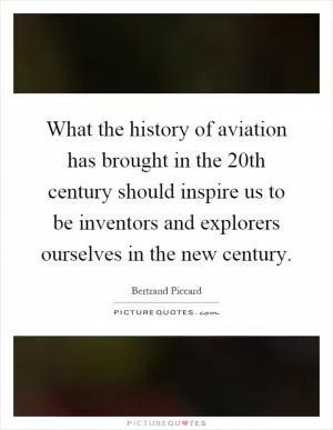 What the history of aviation has brought in the 20th century should inspire us to be inventors and explorers ourselves in the new century Picture Quote #1