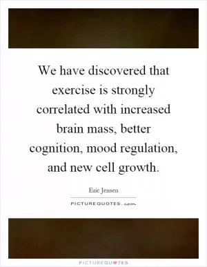We have discovered that exercise is strongly correlated with increased brain mass, better cognition, mood regulation, and new cell growth Picture Quote #1