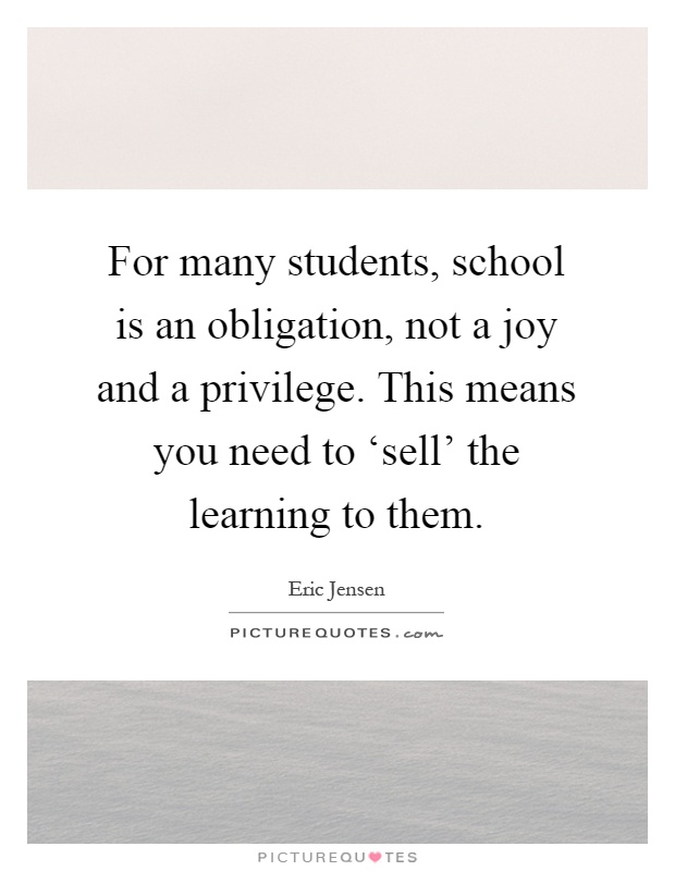 For many students, school is an obligation, not a joy and a privilege. This means you need to ‘sell' the learning to them Picture Quote #1