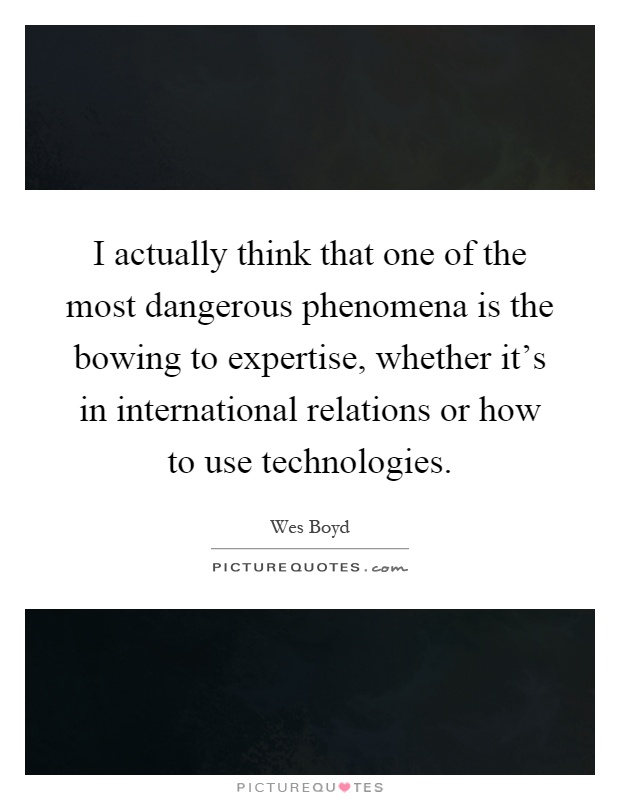I actually think that one of the most dangerous phenomena is the bowing to expertise, whether it's in international relations or how to use technologies Picture Quote #1