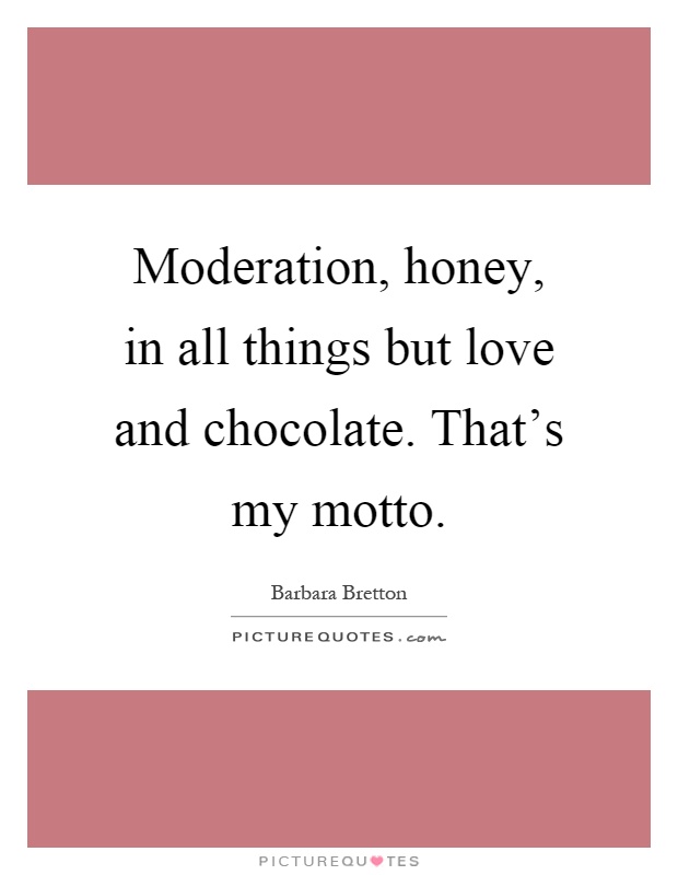 Moderation, honey, in all things but love and chocolate. That's my motto Picture Quote #1