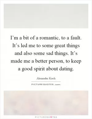 I’m a bit of a romantic, to a fault. It’s led me to some great things and also some sad things. It’s made me a better person, to keep a good spirit about dating Picture Quote #1