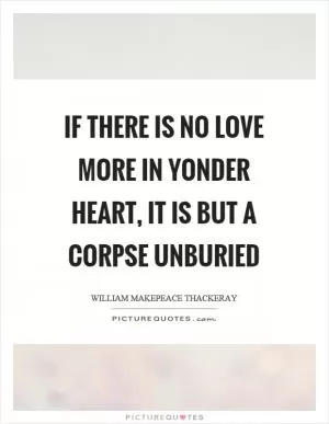 If there is no love more in yonder heart, it is but a corpse unburied Picture Quote #1