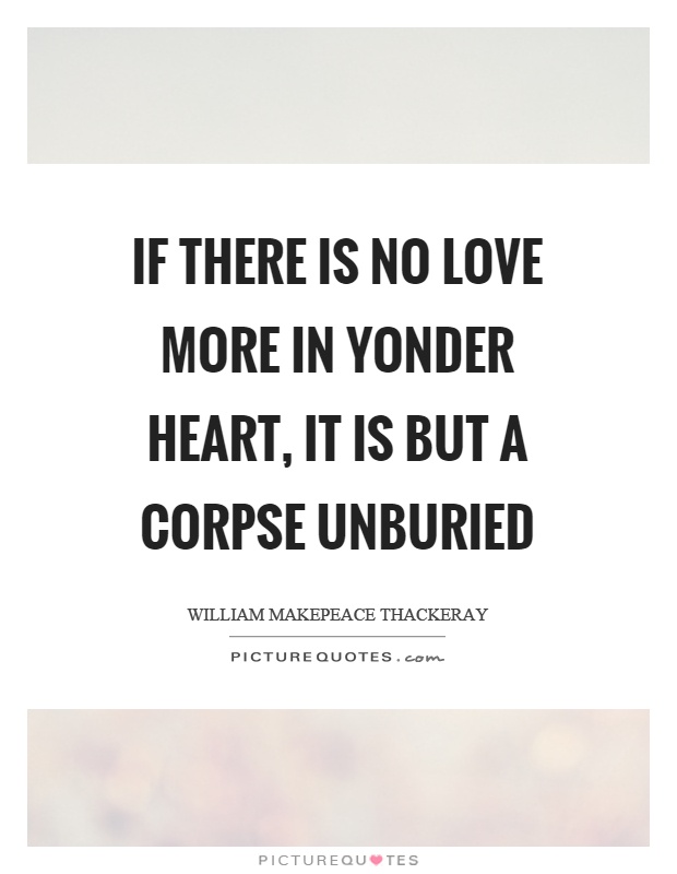 If there is no love more in yonder heart, it is but a corpse unburied Picture Quote #1