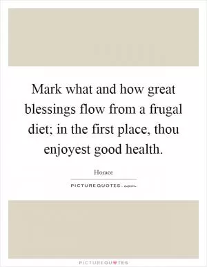Mark what and how great blessings flow from a frugal diet; in the first place, thou enjoyest good health Picture Quote #1