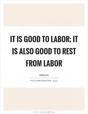 It is good to labor; it is also good to rest from labor Picture Quote #1