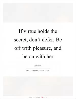 If virtue holds the secret, don’t defer; Be off with pleasure, and be on with her Picture Quote #1