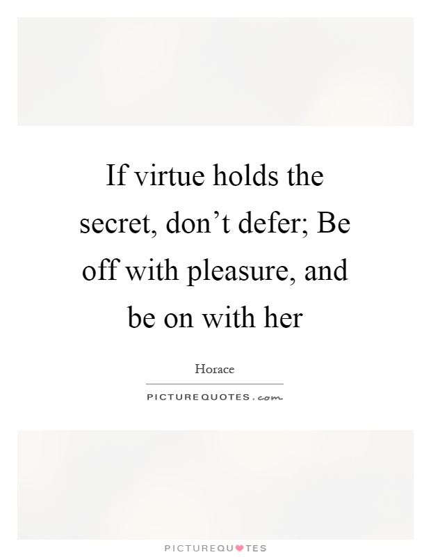 If virtue holds the secret, don't defer; Be off with pleasure, and be on with her Picture Quote #1