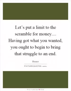 Let’s put a limit to the scramble for money.... Having got what you wanted, you ought to begin to bring that struggle to an end Picture Quote #1