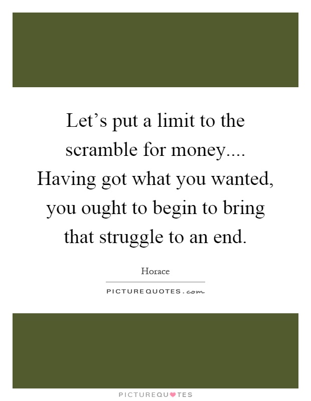 Let's put a limit to the scramble for money.... Having got what you wanted, you ought to begin to bring that struggle to an end Picture Quote #1