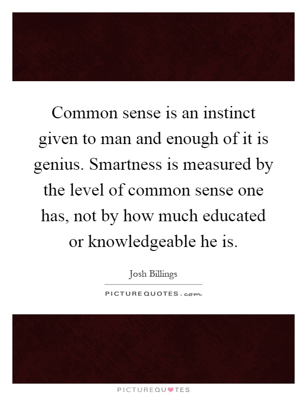 Common sense is an instinct given to man and enough of it is genius. Smartness is measured by the level of common sense one has, not by how much educated or knowledgeable he is Picture Quote #1
