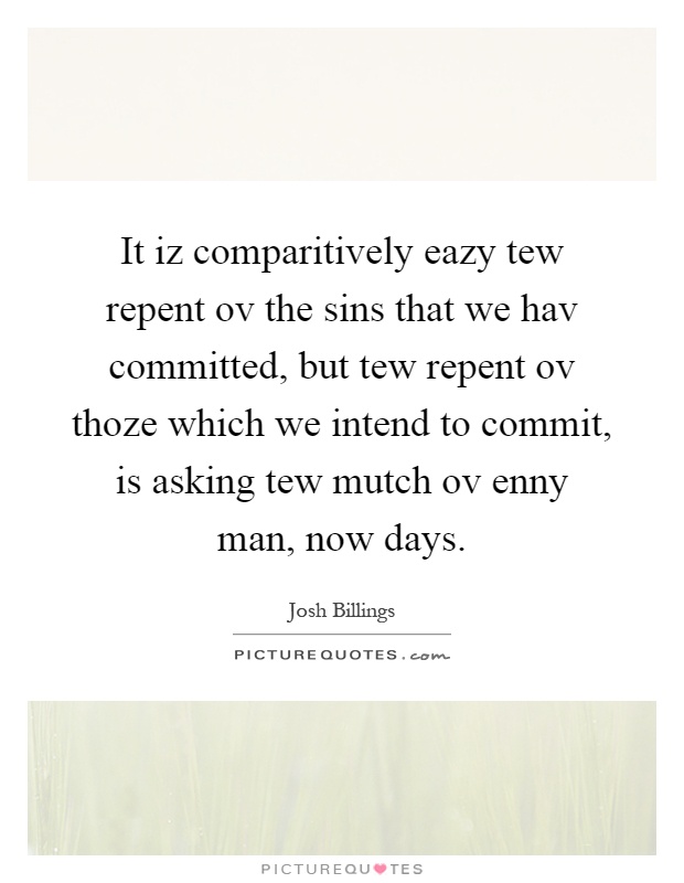 It iz comparitively eazy tew repent ov the sins that we hav committed, but tew repent ov thoze which we intend to commit, is asking tew mutch ov enny man, now days Picture Quote #1