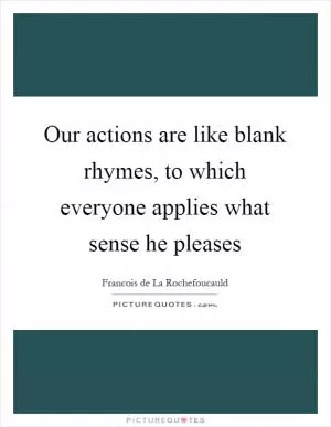 Our actions are like blank rhymes, to which everyone applies what sense he pleases Picture Quote #1