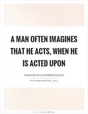 A man often imagines that he acts, when he is acted upon Picture Quote #1