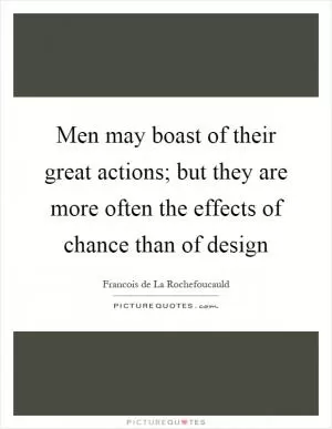 Men may boast of their great actions; but they are more often the effects of chance than of design Picture Quote #1